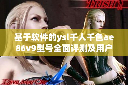 基于軟件的ysl千人千色ae86v9型號(hào)全面評(píng)測(cè)及用戶(hù)體驗(yàn)分享