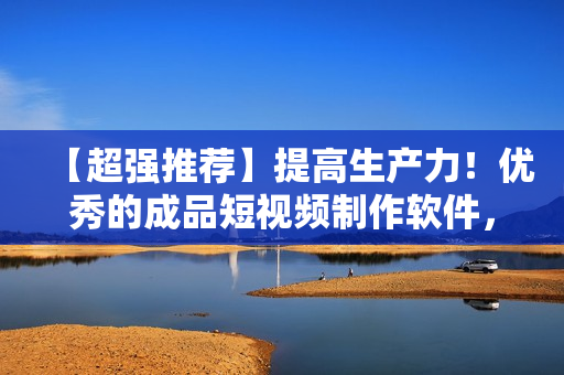 【超強推薦】提高生產(chǎn)力！優(yōu)秀的成品短視頻制作軟件，一鍵下載！