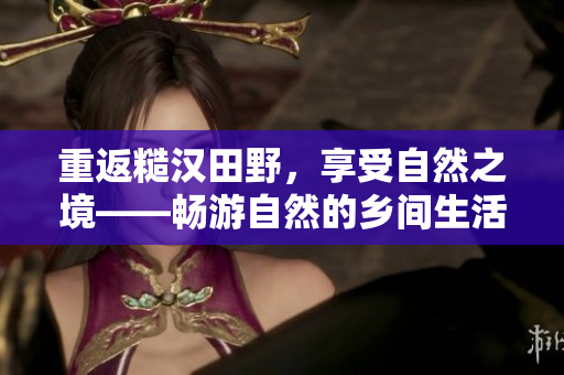 重返糙漢田野，享受自然之境——暢游自然的鄉(xiāng)間生活，感受田野美景與純真童趣