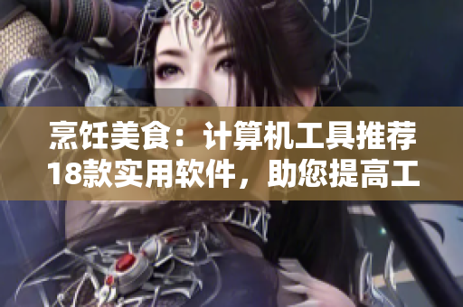 烹飪美食：計(jì)算機(jī)工具推薦18款實(shí)用軟件，助您提高工作效率