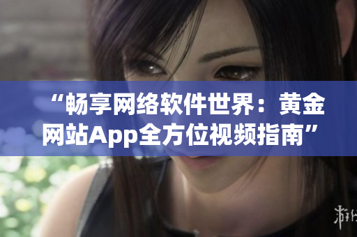 “暢享網(wǎng)絡軟件世界：黃金網(wǎng)站App全方位視頻指南”