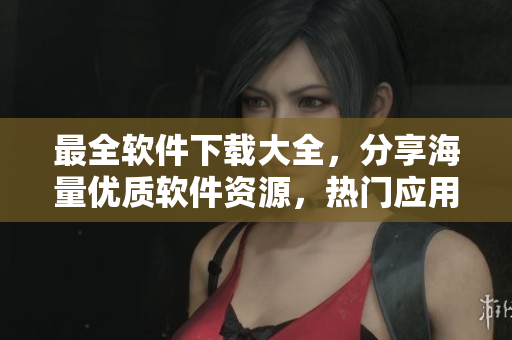 最全軟件下載大全，分享海量?jī)?yōu)質(zhì)軟件資源，熱門(mén)應(yīng)用一鍵下載利器！