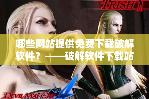 哪些網(wǎng)站提供免費下載破解軟件？——破解軟件下載站推薦