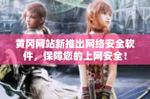 黃岡網(wǎng)站新推出網(wǎng)絡(luò)安全軟件，保障您的上網(wǎng)安全！