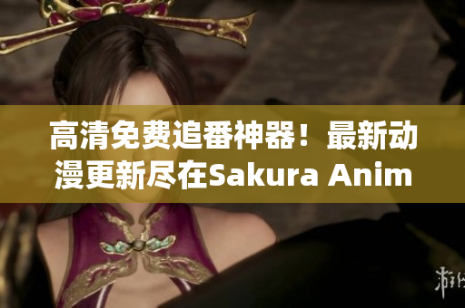 高清免費追番神器！最新動漫更新盡在Sakura Anime App！