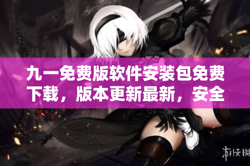 九一免費(fèi)版軟件安裝包免費(fèi)下載，版本更新最新，安全穩(wěn)定