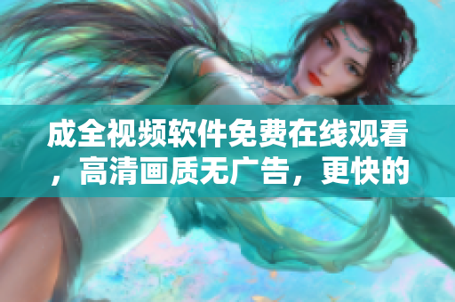成全視頻軟件免費在線觀看，高清畫質(zhì)無廣告，更快的下載速度