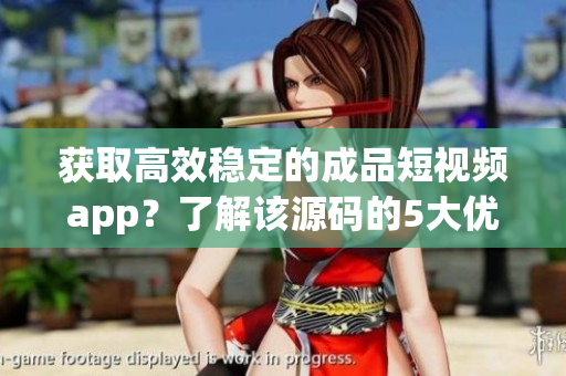 獲取高效穩(wěn)定的成品短視頻app？了解該源碼的5大優(yōu)點