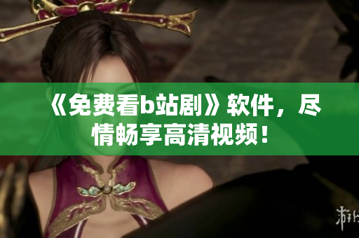 《免費(fèi)看b站劇》軟件，盡情暢享高清視頻！