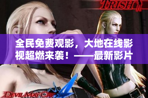 全民免費(fèi)觀影，大地在線影視超燃來襲！——最新影片盡在其中