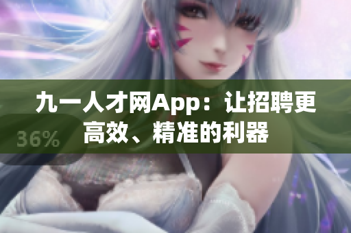 九一人才網(wǎng)App：讓招聘更高效、精準(zhǔn)的利器
