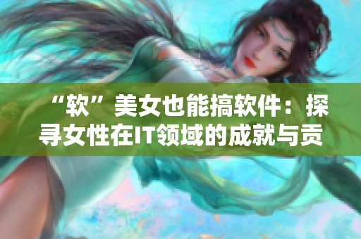 “軟”美女也能搞軟件：探尋女性在IT領(lǐng)域的成就與貢獻(xiàn)