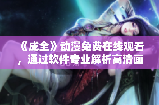 《成全》動(dòng)漫免費(fèi)在線觀看，通過軟件專業(yè)解析高清畫面