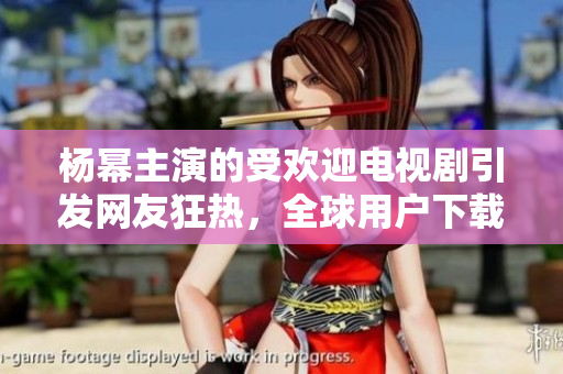 楊冪主演的受歡迎電視劇引發(fā)網(wǎng)友狂熱，全球用戶下載使用破解軟件觀看