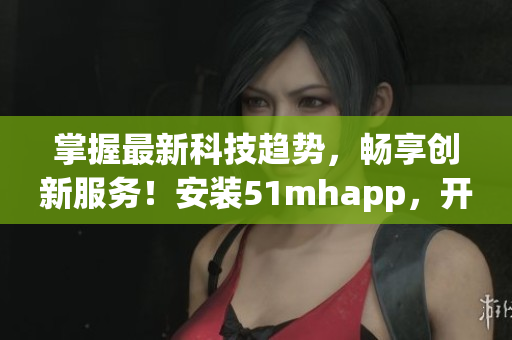 掌握最新科技趨勢，暢享創(chuàng)新服務(wù)！安裝51mhapp，開啟蘋果設(shè)備的全新軟件體驗！