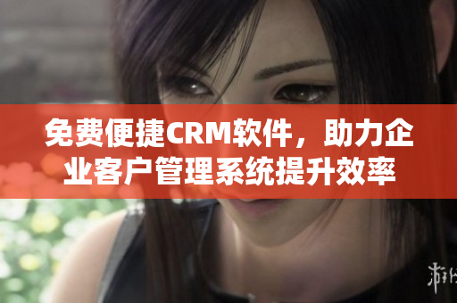 免費(fèi)便捷CRM軟件，助力企業(yè)客戶管理系統(tǒng)提升效率