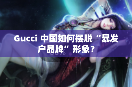 Gucci 中國(guó)如何擺脫“暴發(fā)戶品牌”形象？