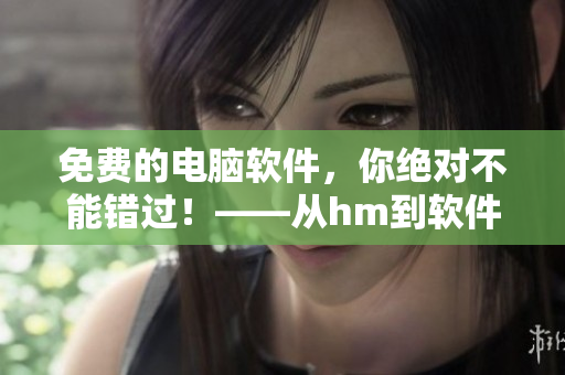 免費(fèi)的電腦軟件，你絕對(duì)不能錯(cuò)過(guò)！——從hm到軟件的全方位解讀