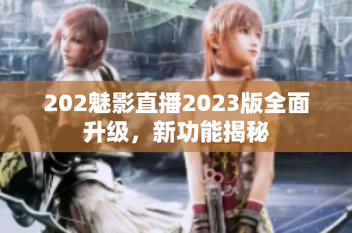 202魅影直播2023版全面升級，新功能揭秘