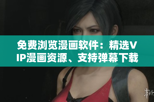 免費(fèi)瀏覽漫畫(huà)軟件：精選VIP漫畫(huà)資源、支持彈幕下載