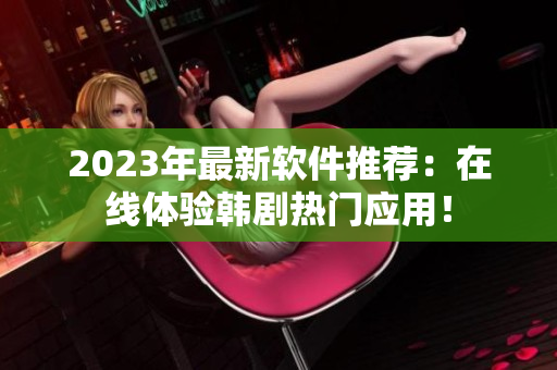 2023年最新軟件推薦：在線體驗韓劇熱門應(yīng)用！