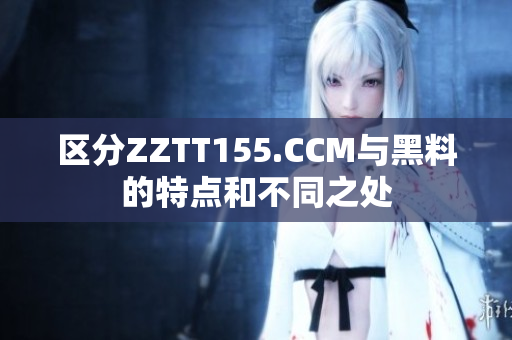 區(qū)分ZZTT155.CCM與黑料的特點(diǎn)和不同之處