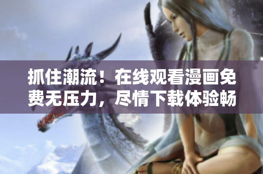 抓住潮流！在線觀看漫畫免費無壓力，盡情下載體驗暢想世界 軟件推薦