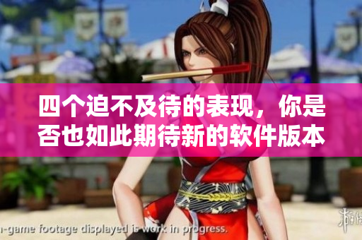 四個迫不及待的表現(xiàn)，你是否也如此期待新的軟件版本？