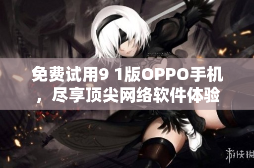 免費(fèi)試用9 1版OPPO手機(jī)，盡享頂尖網(wǎng)絡(luò)軟件體驗