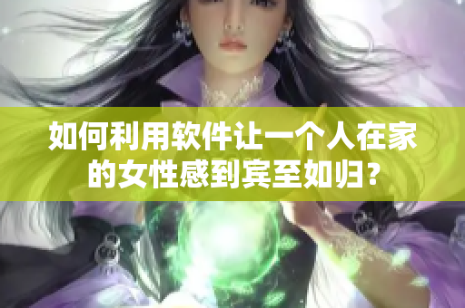 如何利用軟件讓一個人在家的女性感到賓至如歸？