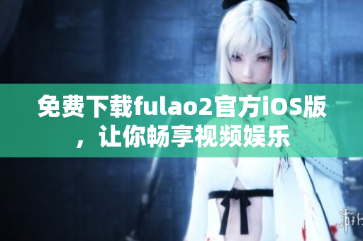 免費下載fulao2官方iOS版，讓你暢享視頻娛樂