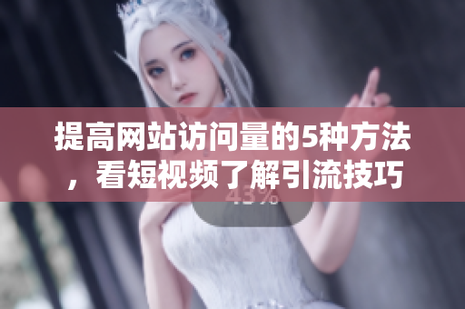 提高網(wǎng)站訪問(wèn)量的5種方法，看短視頻了解引流技巧