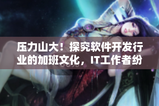 壓力山大！探究軟件開發(fā)行業(yè)的加班文化，IT工作者紛紛張口流淚翻白眼