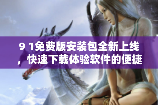 9 1免費(fèi)版安裝包全新上線，快速下載體驗(yàn)軟件的便捷利器