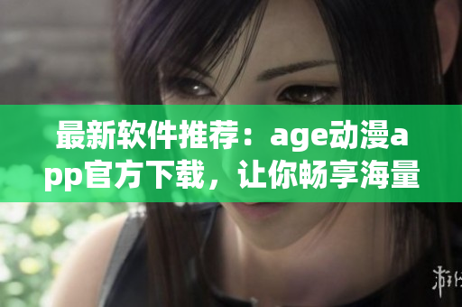 最新軟件推薦：age動(dòng)漫app官方下載，讓你暢享海量高清動(dòng)漫資源