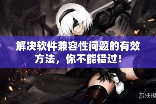解決軟件兼容性問題的有效方法，你不能錯(cuò)過！