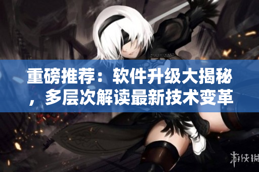 重磅推薦：軟件升級大揭秘，多層次解讀最新技術變革