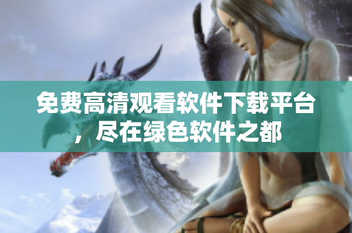免費高清觀看軟件下載平臺，盡在綠色軟件之都