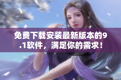 免費(fèi)下載安裝最新版本的9.1軟件，滿足你的需求！