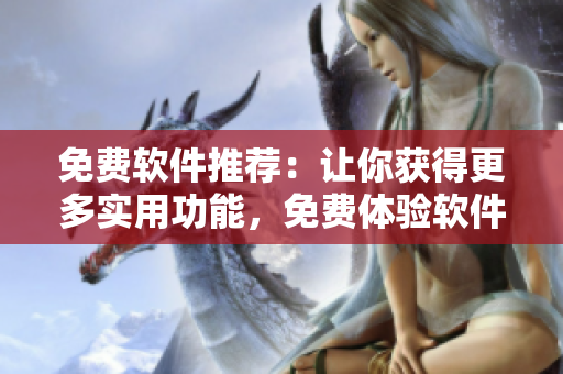 免費(fèi)軟件推薦：讓你獲得更多實(shí)用功能，免費(fèi)體驗(yàn)軟件的魅力