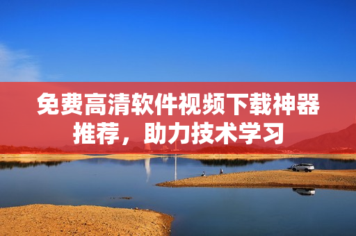 免費(fèi)高清軟件視頻下載神器推薦，助力技術(shù)學(xué)習(xí)