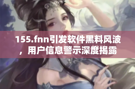 155.fnn引發(fā)軟件黑料風(fēng)波，用戶信息警示深度揭露