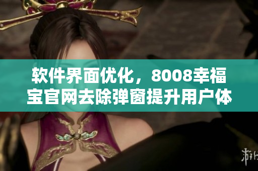 軟件界面優(yōu)化，8008幸福寶官網(wǎng)去除彈窗提升用戶體驗