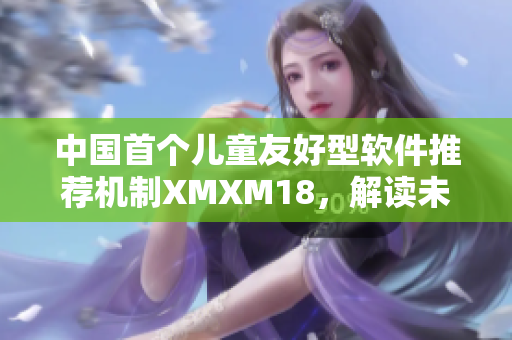 中國首個(gè)兒童友好型軟件推薦機(jī)制XMXM18，解讀未來的軟件風(fēng)向標(biāo)