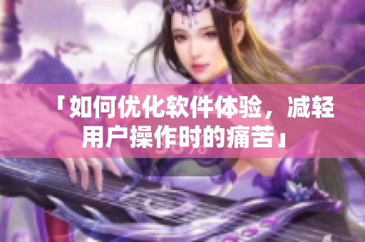 「如何優(yōu)化軟件體驗，減輕用戶操作時的痛苦」