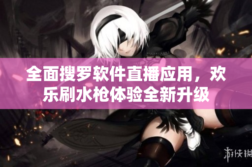 全面搜羅軟件直播應(yīng)用，歡樂刷水槍體驗(yàn)全新升級(jí)