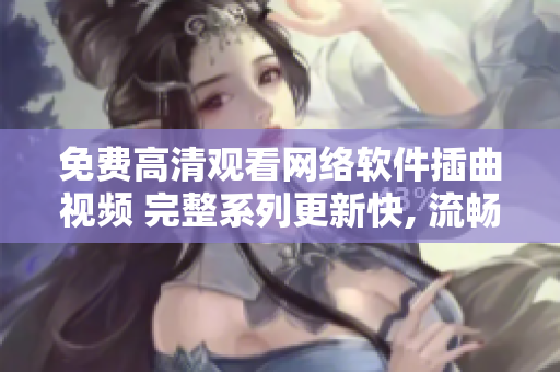 免費高清觀看網(wǎng)絡(luò)軟件插曲視頻 完整系列更新快, 流暢播放體驗