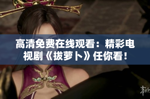 高清免費(fèi)在線觀看：精彩電視劇《拔蘿卜》任你看！