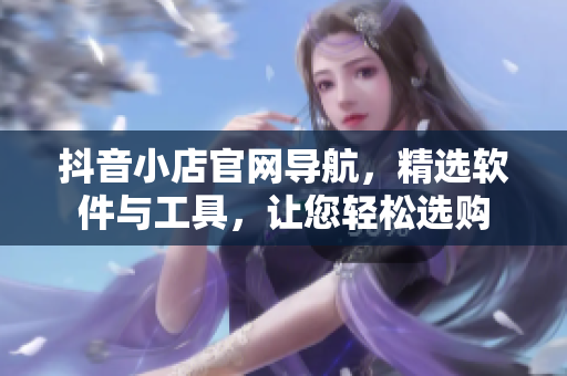 抖音小店官網(wǎng)導(dǎo)航，精選軟件與工具，讓您輕松選購