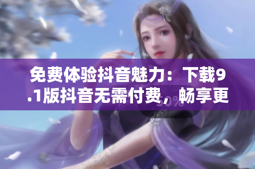 免費體驗抖音魅力：下載9.1版抖音無需付費，暢享更多精彩內(nèi)容！